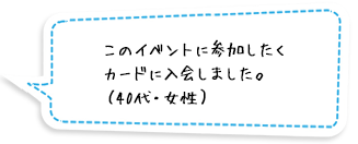 このイベントに参加したくカードに入会しました。（40代・女性）