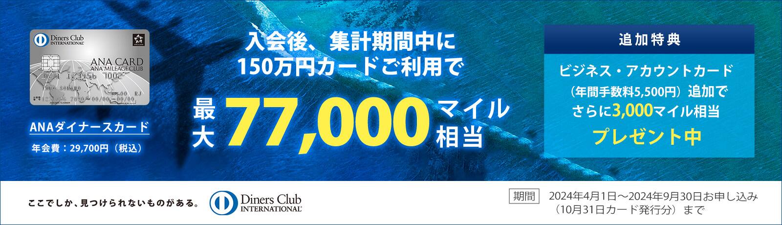 ANAダイナースカード 入会後、集計期間中に150万円カードご利用で最大77,000マイル相当 追加特典 ビジネス・アカウントカード（年間手数料5,500円）追加でさらに3,000マイル相当プレゼント中 期間 2024年4月1日～2024年9月30日お申し込み（2024年10月31日カード発行分）まで