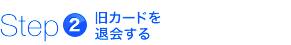 step2　旧カードを退会する