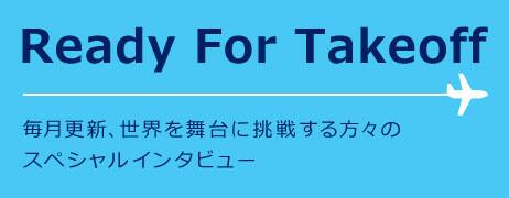 Ready For Takeoff 毎月更新、世界を舞台に挑戦する方々の スペシャルインタビュー