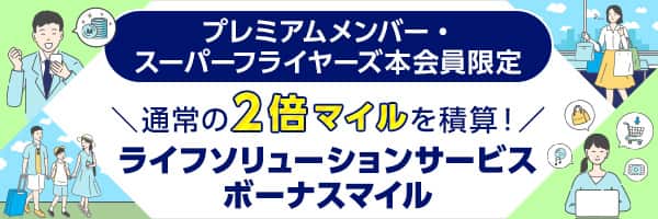 プレミアムメンバー・スーパーフライヤーズ本会員限定　通常の2倍マイルを積算！　ライフソリューションサービスボーナスマイル