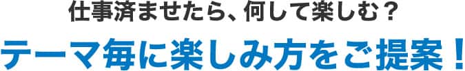 テーマ毎に楽しみ方をご提案！