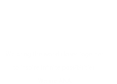 About ANA Group We bring the world closer together to inspire infinite possibilities. We are ANA.
