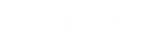 About ANA Group We bring the world closer together to inspire infinite possibilities. We are ANA.