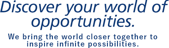 Discover your world of opportunities. We bring the world closer together to inspire infinite possibilities.