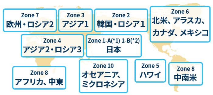 日本（Zone 1-A*1、1-B*2）、韓国・ロシア1（Zone2）、アジア 1（Zone 3）、アジア2・ロシア3（Zone 4）、ハワイ（Zone 5）、北米（Zone 6）、欧州・ロシア2（Zone 7）、アフリカ・中東（Zone 8）、中南米（Zone 9）、オセアニア・ミクロネシア（Zone 10）
