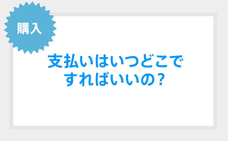 購入 支払はいつどこですればいいの？