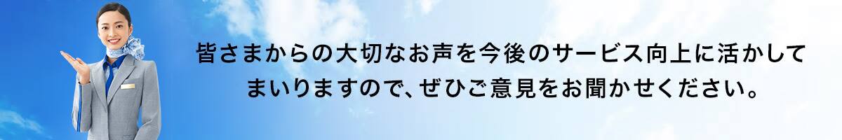 皆さまからの大切なお声を今後のサービス向上に活かしてまいりますので、ぜひご意見をお聞かせください。