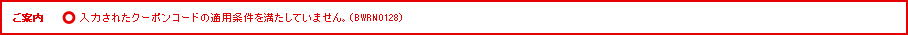 ご案内 入力されたクーポンコードの適用条件を満たしていません。（BWRN0128）
