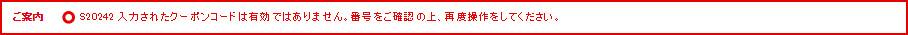 ご案内 S20242 入力されたクーポンコードは有効ではありません。番号をご確認の上、再度操作をしてください。