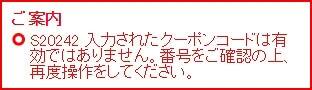 ご案内 S20243 入力されたクーポンコードは適用できる条件を満たしておりませんでした。適用条件をご確認の上、再度操作をしてください。