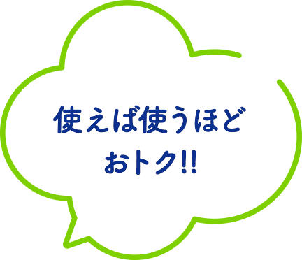 使えば使うほどおトク!!