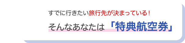 すでに行きたい旅行先が決まっている！そんなあなたは「特典航空券」