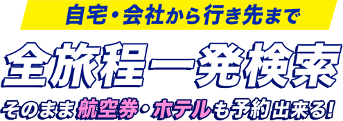 自宅・会社から行き先まで全旅程一発検索。そのまま航空券・ホテルも予約出来る!経路検索+航空券予約