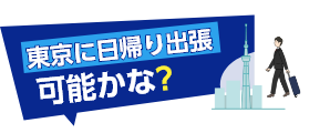 東京に日帰り出張可能かな？