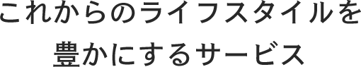 これからのライフスタイルを豊かにするサービス