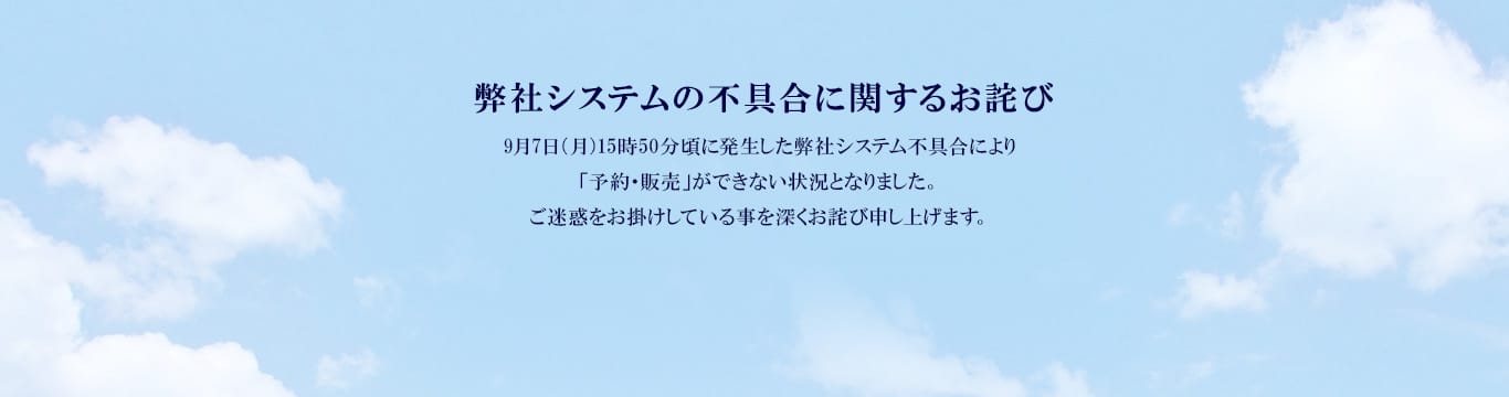 弊社システムの不具合に関するお詫び　9月7日（月）15時50分頃に発生した弊社システム不具合により「予約・販売」ができない状況となりました。ご迷惑をお掛けしている事を深くお詫び申し上げます。