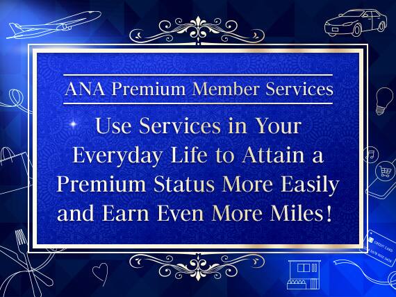 ANA Premium Member Services.Use Services in Your Everyday Life to Attain a Premium Status More Easily and Earn Even More Miles!