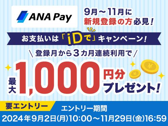 ANA Pay　9月～11月に新規登録の方必見！　お支払いは「iDで」キャンペーン！　登録月から3カ月連続利用で最大1,000円分プレゼント！　要エントリー　エントリー期間　2024年9月2日月曜日10:00～11月29日金曜日16:59